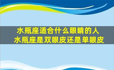 水瓶座适合什么眼睛的人 水瓶座是双眼皮还是单眼皮